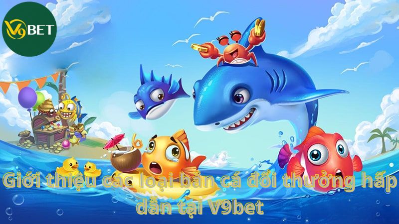 Giới thiệu các loại bắn cá đổi thưởng hấp dẫn tại V9bet